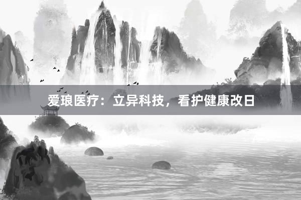 爱琅医疗：立异科技，看护健康改日